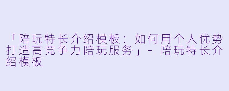 「陪玩特长介绍模板：如何用个人优势打造高竞争力陪玩服务」-陪玩特长介绍模板