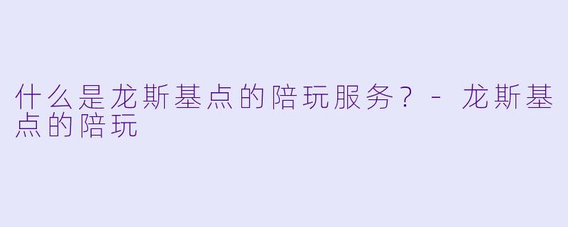 什么是龙斯基点的陪玩服务？-龙斯基点的陪玩