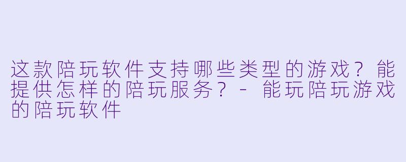 这款陪玩软件支持哪些类型的游戏？能提供怎样的陪玩服务？-能玩陪玩游戏的陪玩软件