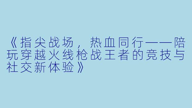 《指尖战场，热血同行——陪玩穿越火线枪战王者的竞技与社交新体验》