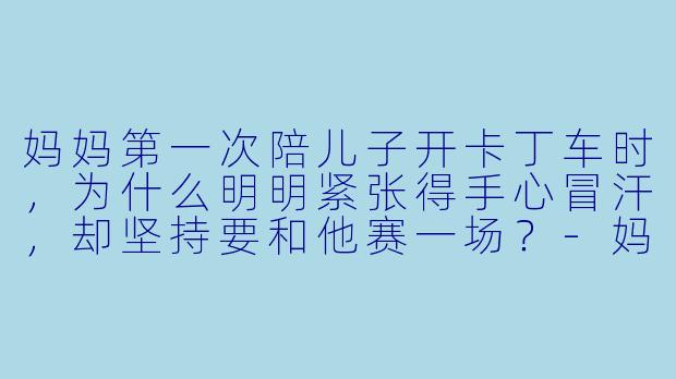 妈妈第一次陪儿子开卡丁车时，为什么明明紧张得手心冒汗，却坚持要和他赛一场？-妈妈陪儿子玩卡丁车小说