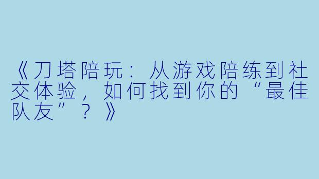 《刀塔陪玩：从游戏陪练到社交体验，如何找到你的“最佳队友”？》