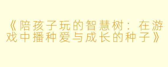 《陪孩子玩的智慧树：在游戏中播种爱与成长的种子》