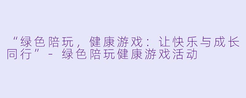 “绿色陪玩，健康游戏：让快乐与成长同行”-绿色陪玩健康游戏活动