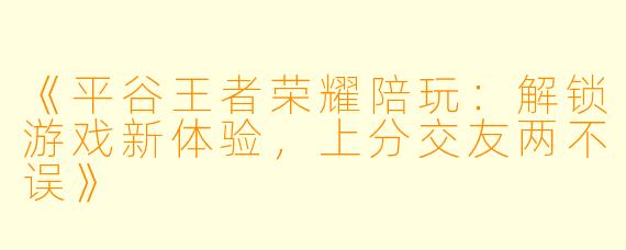 《平谷王者荣耀陪玩：解锁游戏新体验，上分交友两不误》