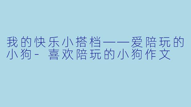 我的快乐小搭档——爱陪玩的小狗-喜欢陪玩的小狗作文