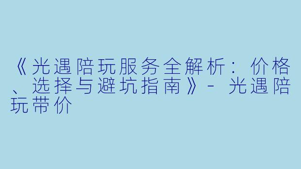 《光遇陪玩服务全解析：价格、选择与避坑指南》-光遇陪玩带价