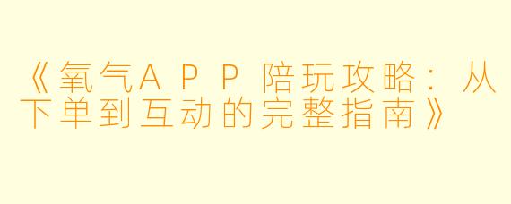 《氧气APP陪玩攻略：从下单到互动的完整指南》