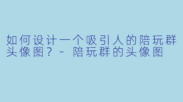 如何设计一个吸引人的陪玩群头像图？-陪玩群的头像图