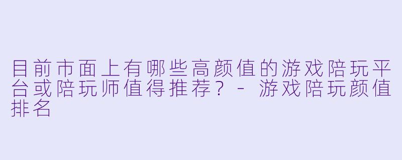 目前市面上有哪些高颜值的游戏陪玩平台或陪玩师值得推荐？-游戏陪玩颜值排名