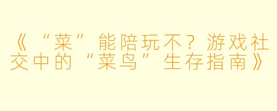 《“菜”能陪玩不？游戏社交中的“菜鸟”生存指南》