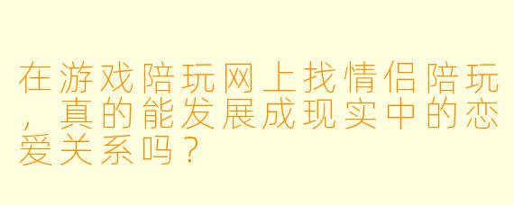 在游戏陪玩网上找情侣陪玩，真的能发展成现实中的恋爱关系吗？