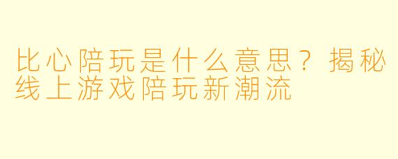 比心陪玩是什么意思？揭秘线上游戏陪玩新潮流