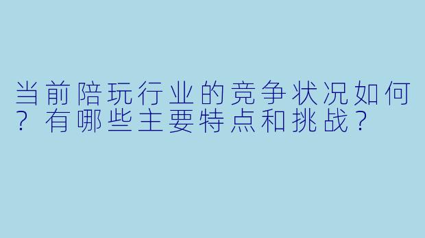当前陪玩行业的竞争状况如何？有哪些主要特点和挑战？