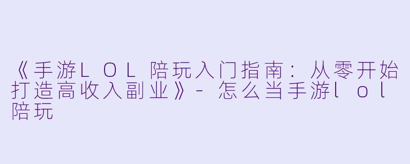 《手游LOL陪玩入门指南：从零开始打造高收入副业》-怎么当手游lol陪玩