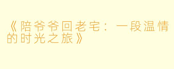 《陪爷爷回老宅：一段温情的时光之旅》
