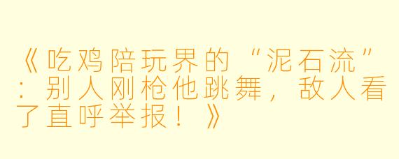 《吃鸡陪玩界的“泥石流”：别人刚枪他跳舞，敌人看了直呼举报！》