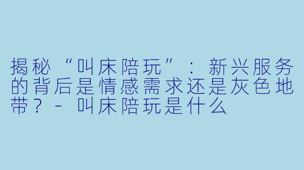 揭秘“叫床陪玩”：新兴服务的背后是情感需求还是灰色地带？-叫床陪玩是什么