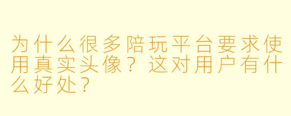 为什么很多陪玩平台要求使用真实头像？这对用户有什么好处？