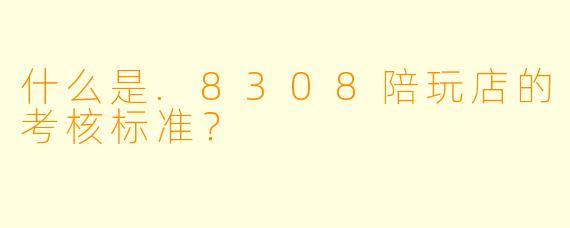 什么是.8308陪玩店的考核标准？
