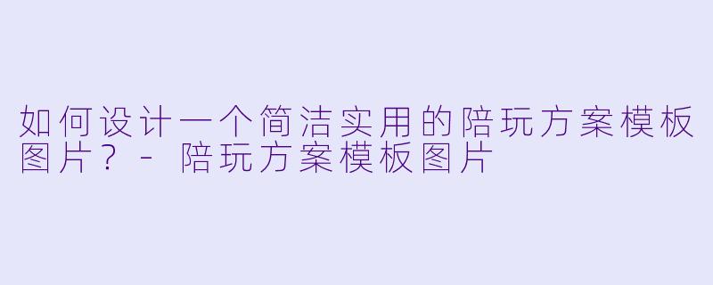如何设计一个简洁实用的陪玩方案模板图片？-陪玩方案模板图片