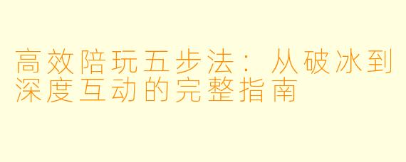 高效陪玩五步法：从破冰到深度互动的完整指南