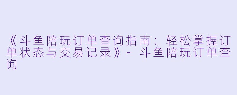《斗鱼陪玩订单查询指南：轻松掌握订单状态与交易记录》-斗鱼陪玩订单查询