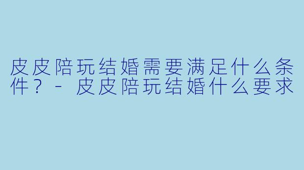 皮皮陪玩结婚需要满足什么条件？-皮皮陪玩结婚什么要求