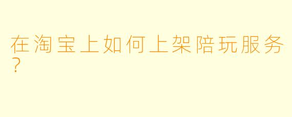 在淘宝上如何上架陪玩服务？