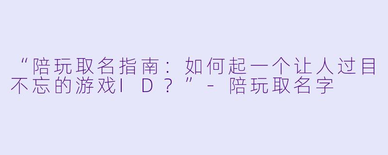“陪玩取名指南：如何起一个让人过目不忘的游戏ID？”-陪玩取名字