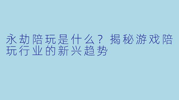 永劫陪玩是什么？揭秘游戏陪玩行业的新兴趋势