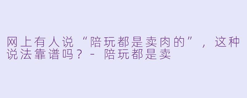 网上有人说“陪玩都是卖肉的”，这种说法靠谱吗？-陪玩都是卖