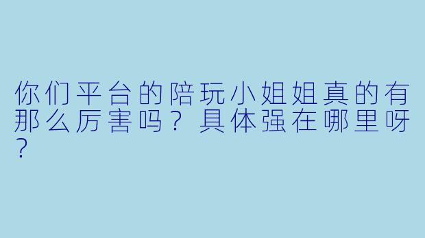 你们平台的陪玩小姐姐真的有那么厉害吗？具体强在哪里呀？
