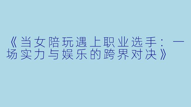 《当女陪玩遇上职业选手：一场实力与娱乐的跨界对决》