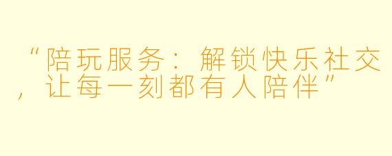 “陪玩服务：解锁快乐社交，让每一刻都有人陪伴”