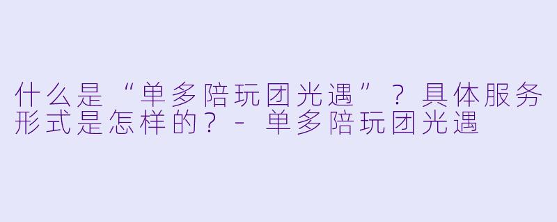 什么是“单多陪玩团光遇”？具体服务形式是怎样的？-单多陪玩团光遇
