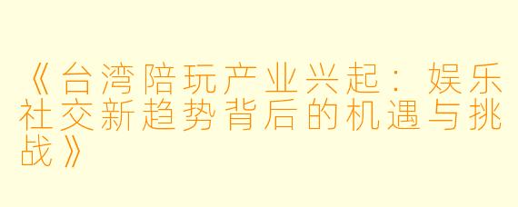 《台湾陪玩产业兴起：娱乐社交新趋势背后的机遇与挑战》