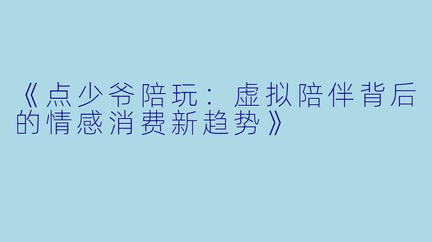 《点少爷陪玩：虚拟陪伴背后的情感消费新趋势》