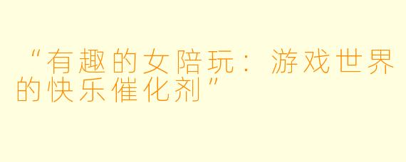 “有趣的女陪玩：游戏世界的快乐催化剂”