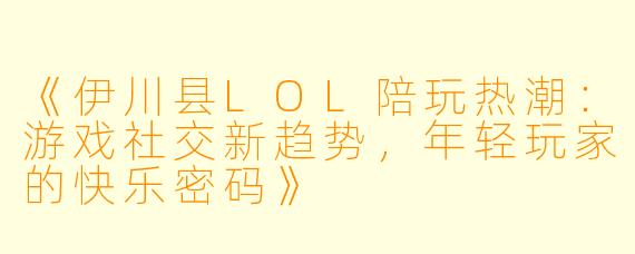 《伊川县LOL陪玩热潮：游戏社交新趋势，年轻玩家的快乐密码》