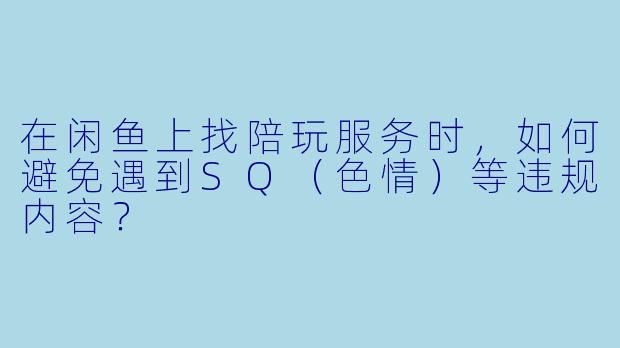 在闲鱼上找陪玩服务时，如何避免遇到SQ（色情）等违规内容？
