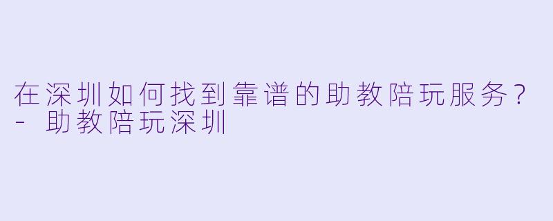 在深圳如何找到靠谱的助教陪玩服务？-助教陪玩深圳