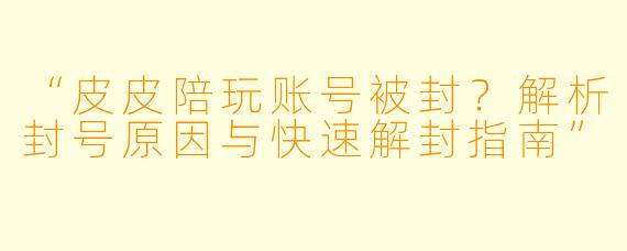 “皮皮陪玩账号被封？解析封号原因与快速解封指南”