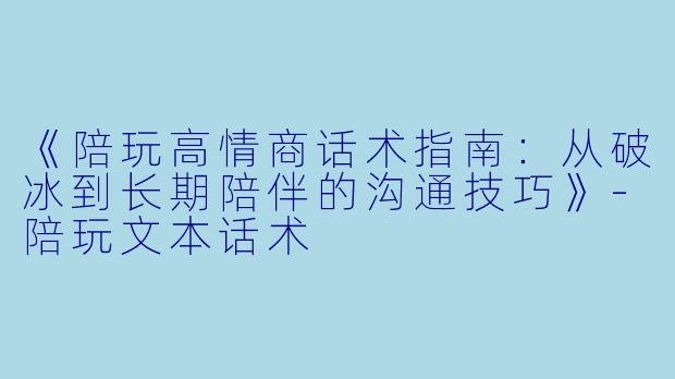 《陪玩高情商话术指南：从破冰到长期陪伴的沟通技巧》-陪玩文本话术