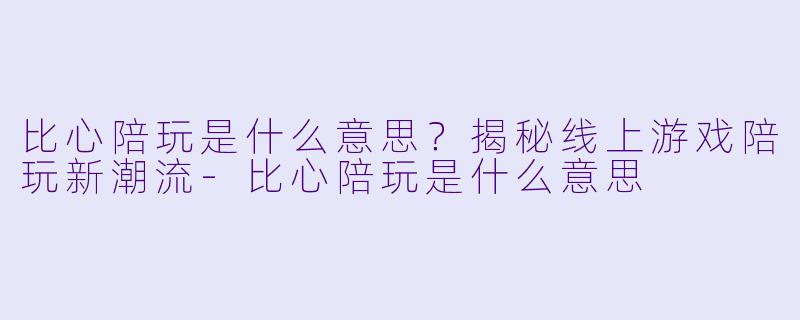 比心陪玩是什么意思？揭秘线上游戏陪玩新潮流-比心陪玩是什么意思