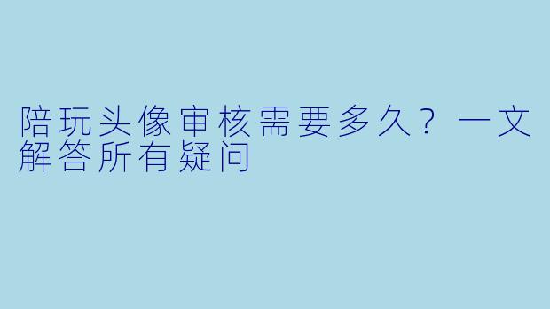 陪玩头像审核需要多久？一文解答所有疑问