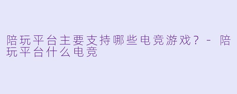 陪玩平台主要支持哪些电竞游戏？-陪玩平台什么电竞