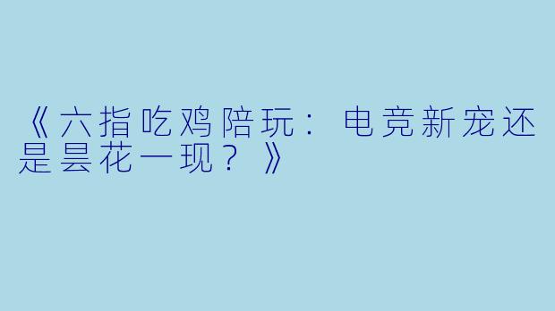 《六指吃鸡陪玩：电竞新宠还是昙花一现？》
