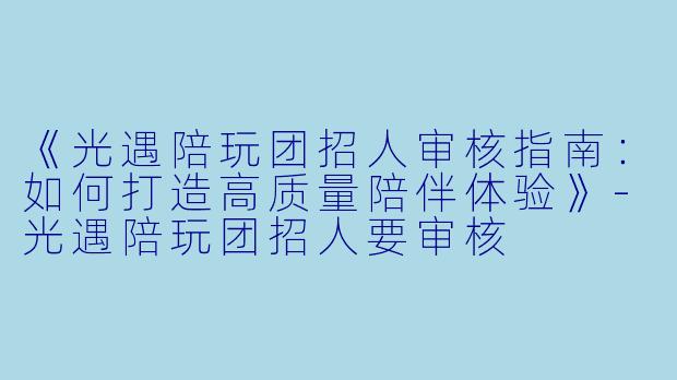 《光遇陪玩团招人审核指南：如何打造高质量陪伴体验》-光遇陪玩团招人要审核