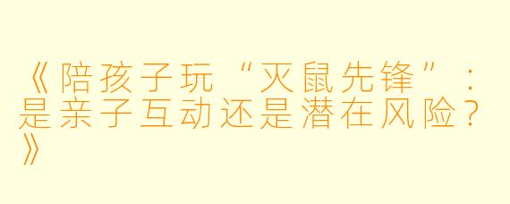 《陪孩子玩“灭鼠先锋”：是亲子互动还是潜在风险？》